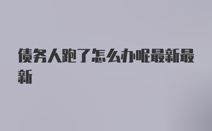 债务人跑了怎么办呢最新最新