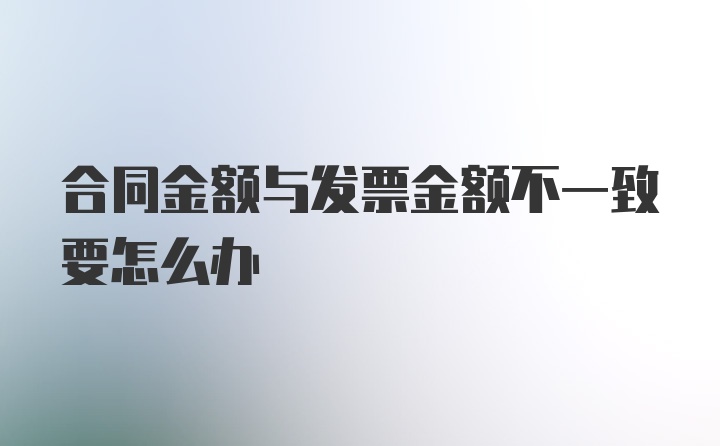 合同金额与发票金额不一致要怎么办