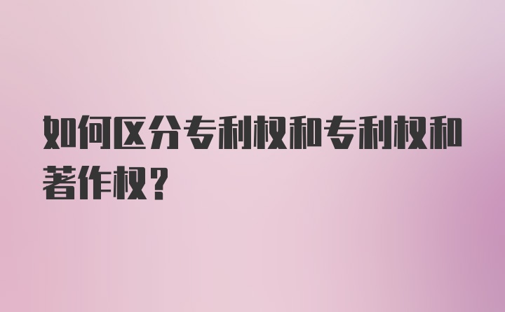 如何区分专利权和专利权和著作权?