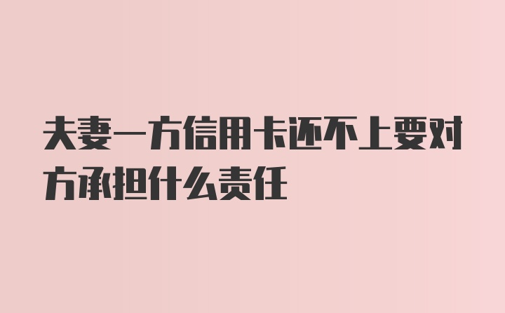 夫妻一方信用卡还不上要对方承担什么责任