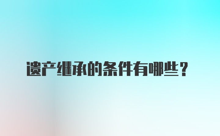 遗产继承的条件有哪些？