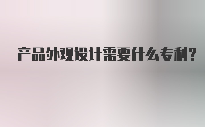 产品外观设计需要什么专利？