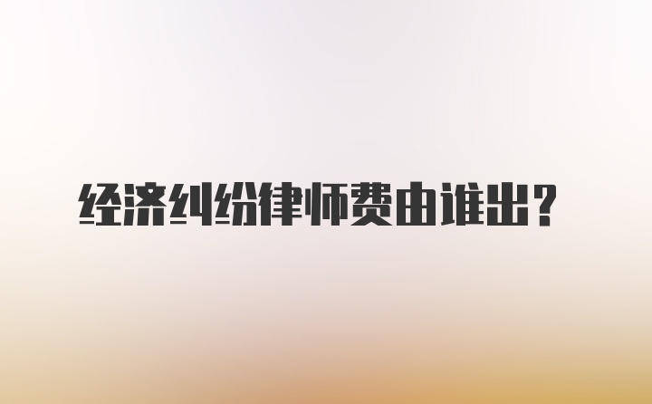 经济纠纷律师费由谁出？