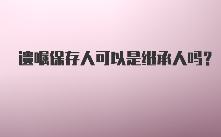 遗嘱保存人可以是继承人吗？