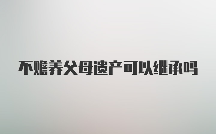 不赡养父母遗产可以继承吗