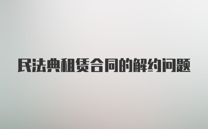 民法典租赁合同的解约问题