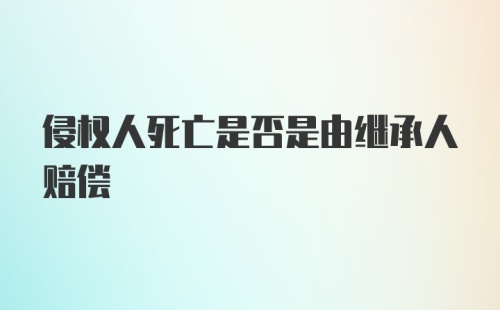 侵权人死亡是否是由继承人赔偿