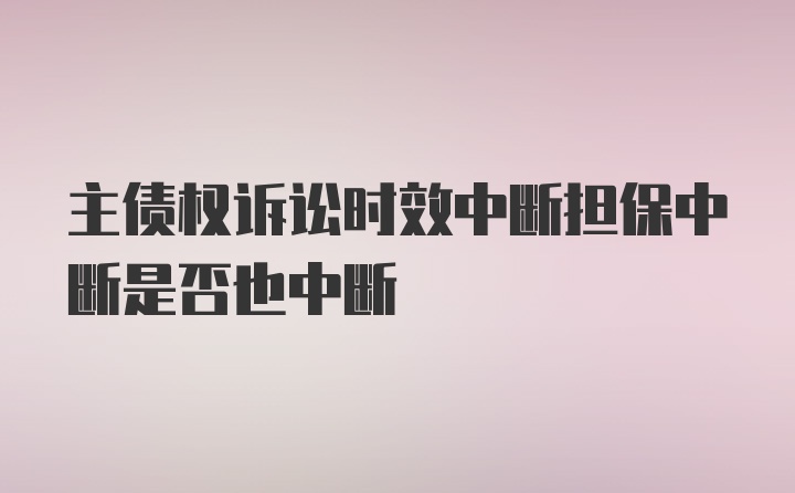 主债权诉讼时效中断担保中断是否也中断