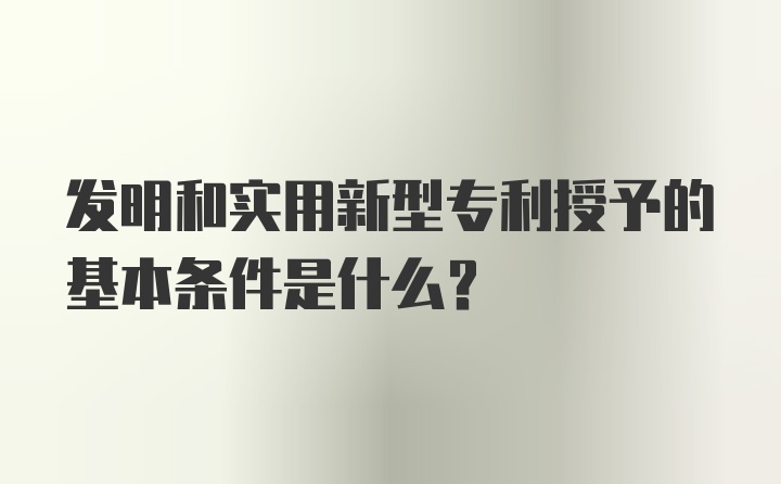 发明和实用新型专利授予的基本条件是什么?