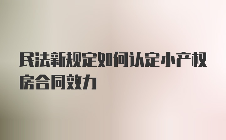 民法新规定如何认定小产权房合同效力