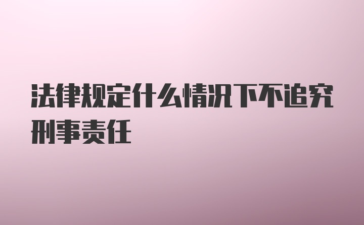 法律规定什么情况下不追究刑事责任