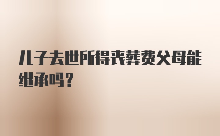 儿子去世所得丧葬费父母能继承吗？