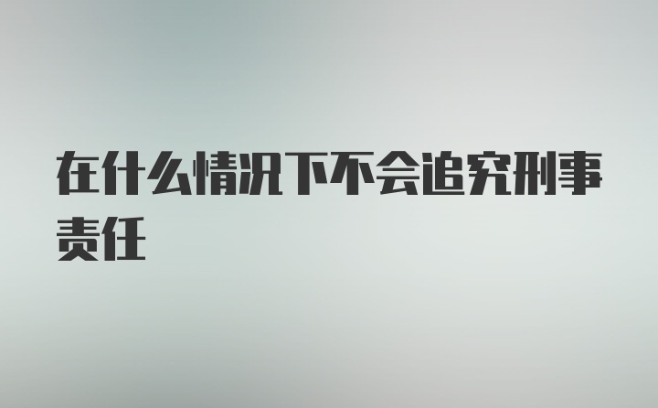 在什么情况下不会追究刑事责任