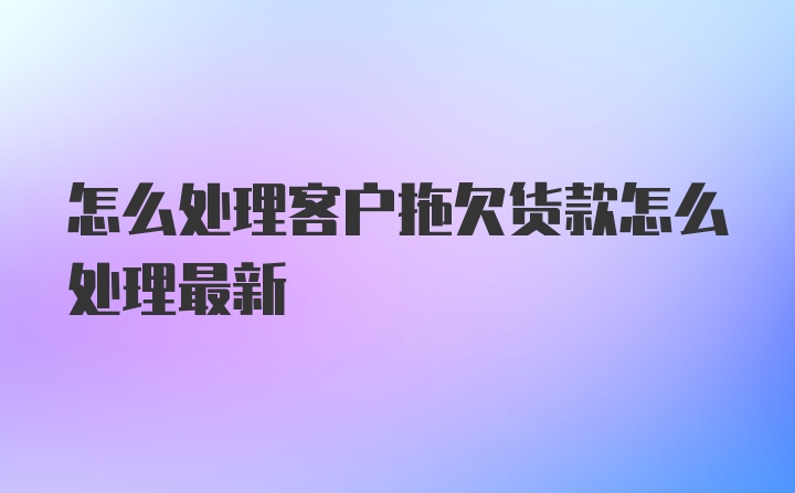 怎么处理客户拖欠货款怎么处理最新