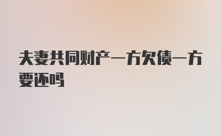 夫妻共同财产一方欠债一方要还吗