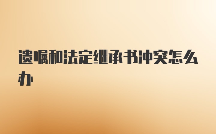 遗嘱和法定继承书冲突怎么办