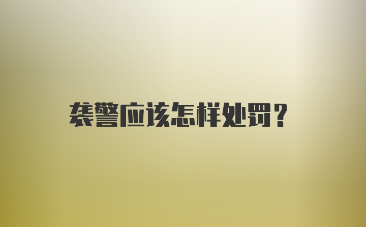 袭警应该怎样处罚？