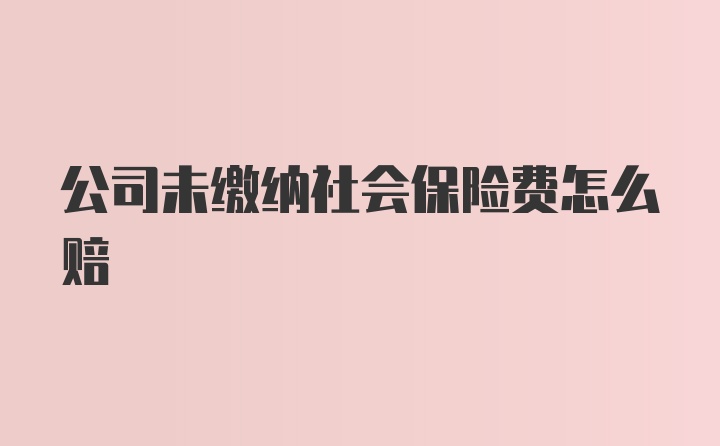 公司未缴纳社会保险费怎么赔