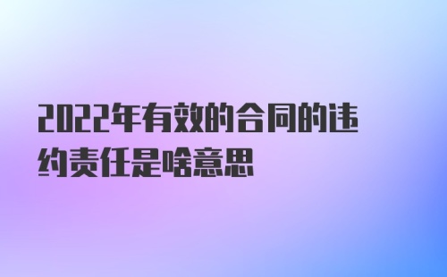 2022年有效的合同的违约责任是啥意思