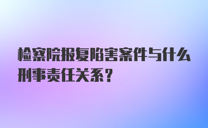 检察院报复陷害案件与什么刑事责任关系？