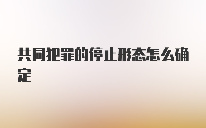 共同犯罪的停止形态怎么确定