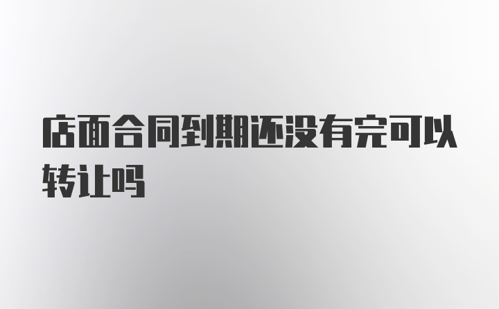 店面合同到期还没有完可以转让吗