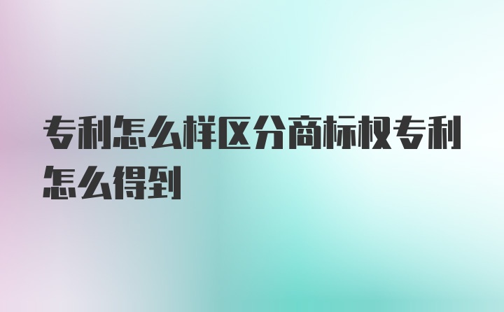 专利怎么样区分商标权专利怎么得到