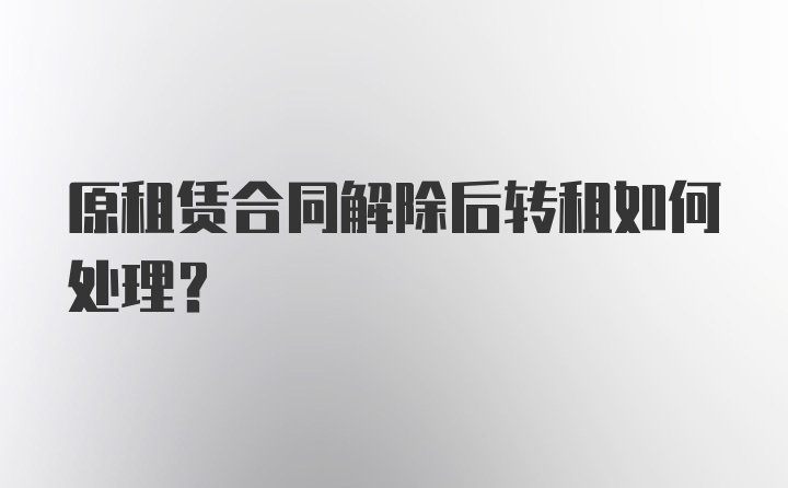 原租赁合同解除后转租如何处理？