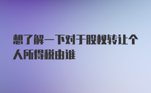 想了解一下对于股权转让个人所得税由谁