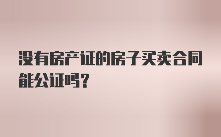 没有房产证的房子买卖合同能公证吗？