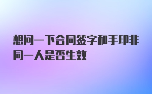 想问一下合同签字和手印非同一人是否生效