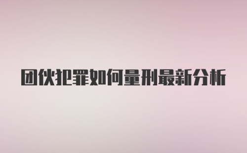 团伙犯罪如何量刑最新分析