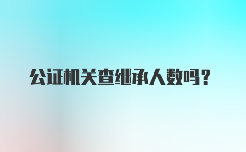 公证机关查继承人数吗？