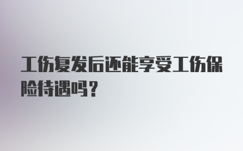 工伤复发后还能享受工伤保险待遇吗？