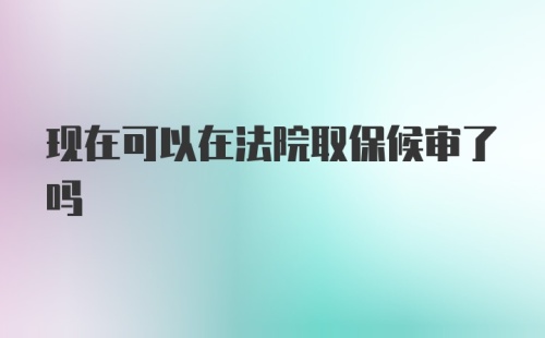 现在可以在法院取保候审了吗