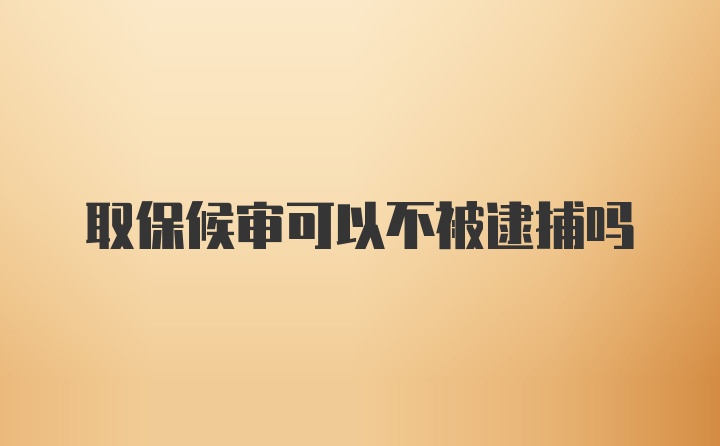 取保候审可以不被逮捕吗