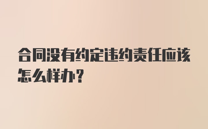 合同没有约定违约责任应该怎么样办？