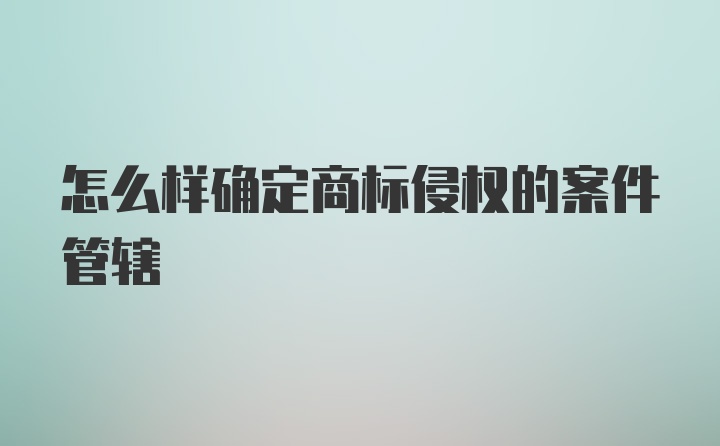 怎么样确定商标侵权的案件管辖