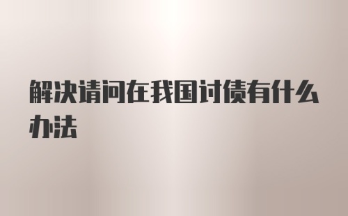 解决请问在我国讨债有什么办法