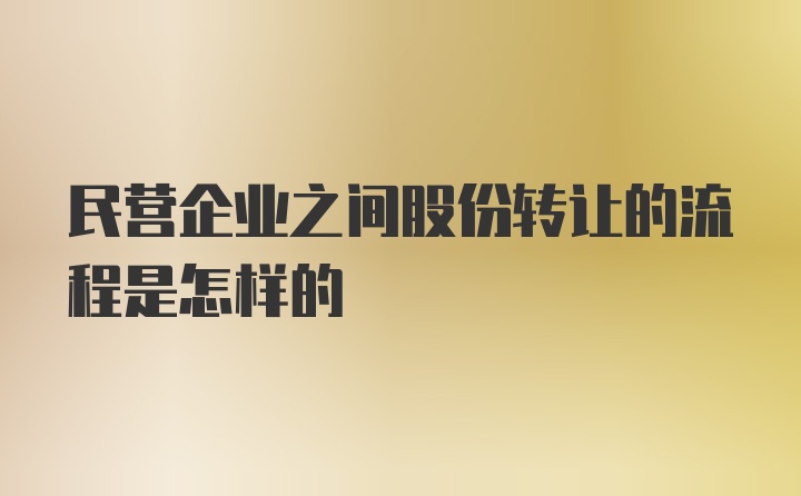 民营企业之间股份转让的流程是怎样的