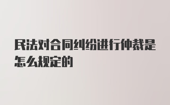 民法对合同纠纷进行仲裁是怎么规定的