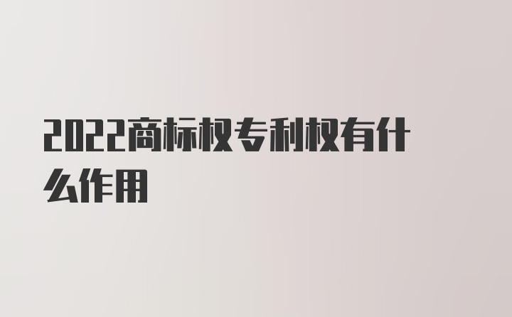 2022商标权专利权有什么作用