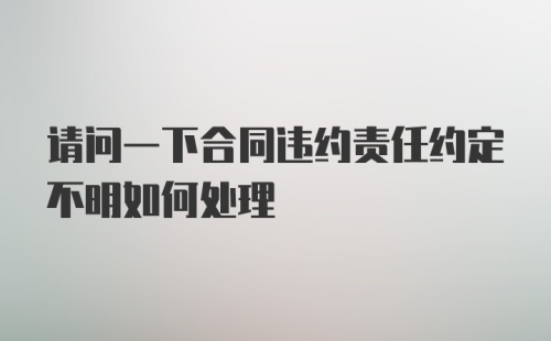 请问一下合同违约责任约定不明如何处理