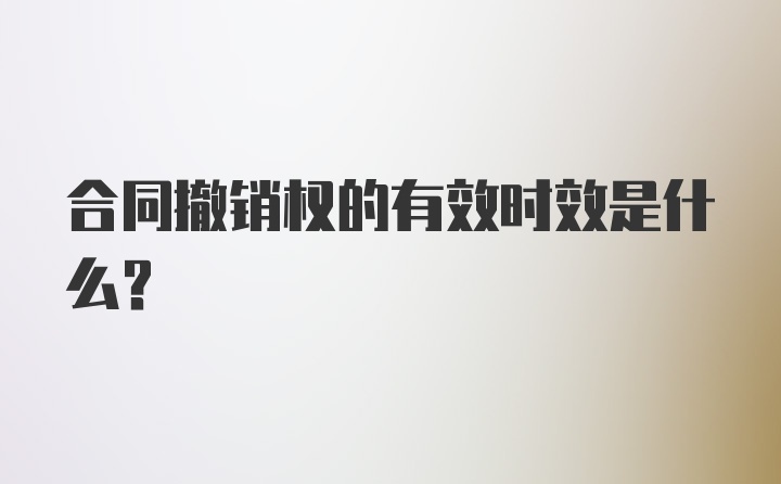 合同撤销权的有效时效是什么？