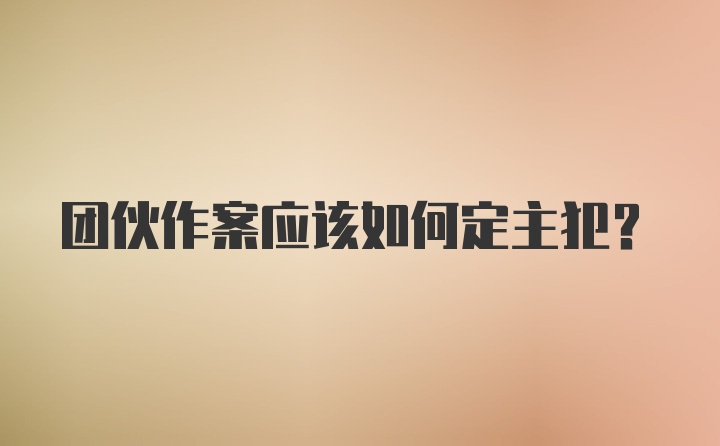 团伙作案应该如何定主犯？