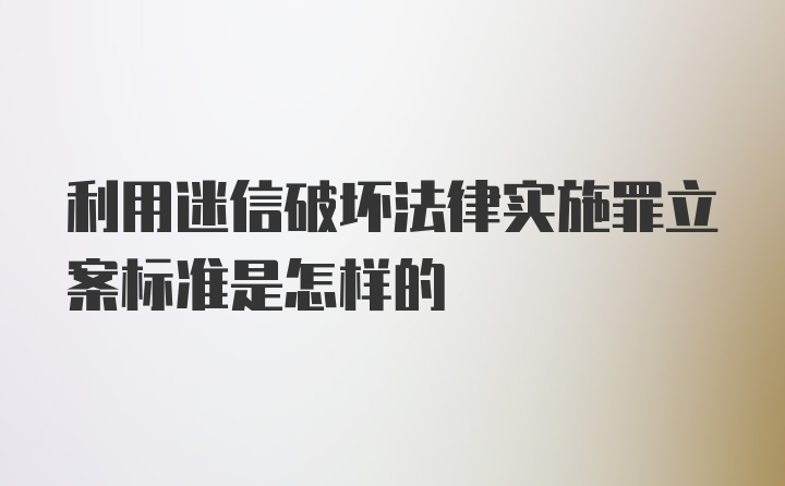 利用迷信破坏法律实施罪立案标准是怎样的