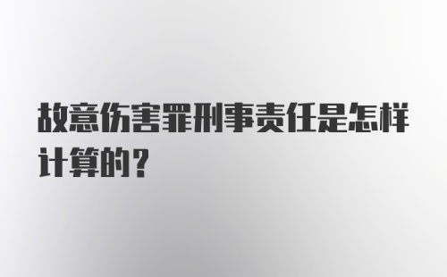 故意伤害罪刑事责任是怎样计算的?