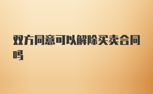 双方同意可以解除买卖合同吗