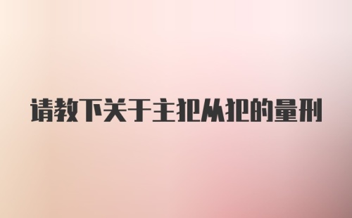 请教下关于主犯从犯的量刑