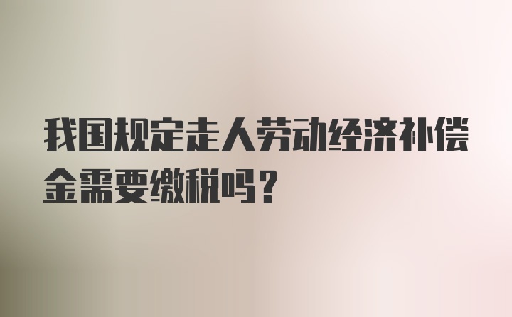 我国规定走人劳动经济补偿金需要缴税吗？